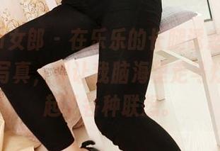 3Agirl女郎 – 在乐乐的长腿诱惑中，虽然只是写真，却让我脑海里走马灯似的转起了各种联想。