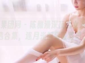 GIRLT果团网 – 陈雅漫深夜的女友话题精选合集，连月光都要害羞吧？