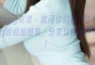 HuaYang花漾 – 就问你们敢不敢看尤妮丝egg的姐姐图集，分享过程我不负责啊！