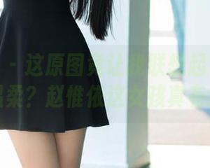 TuiGirl – 这原图竟让我联想起了老漫画的温柔？赵惟依这女孩真有意思