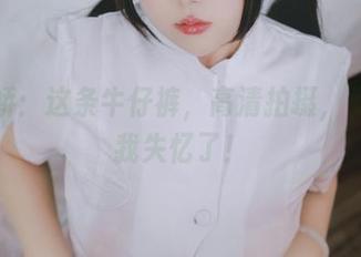 日奈娇：这条牛仔裤，高清拍摄，竟然让我失忆了！